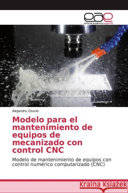 Modelo para el mantenimiento de equipos de mecanizado con control CNC : Modelo de mantenimiento de equipos con control numérico computarizado (CNC) Osorio, Alejandro 9786200050410