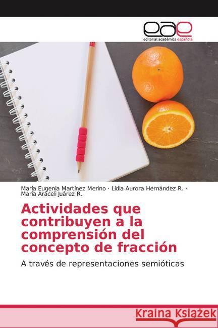 Actividades que contribuyen a la comprensión del concepto de fracción : A través de representaciones semióticas Martínez Merino, María Eugenia; Hernández R., Lidia Aurora; Juárez R., María Araceli 9786200053824