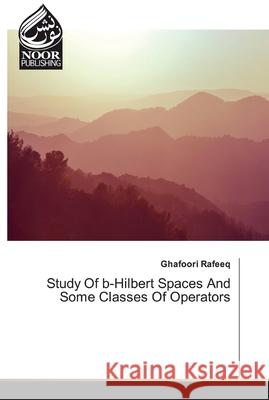Study Of b-Hilbert Spaces And Some Classes Of Operators Rafeeq, Ghafoori 9786200065407 Noor Publishing