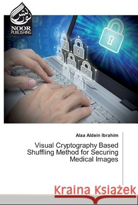 Visual Cryptography Based Shuffling Method for Securing Medical Images Alaa Aldein Ibrahim 9786200067913