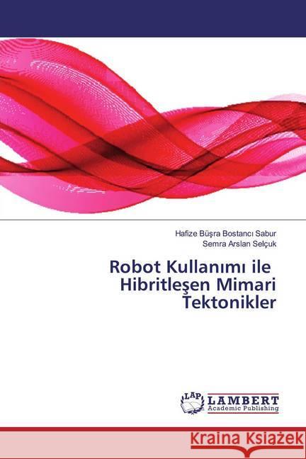 Robot Kullanimi ile Hibritlesen Mimari Tektonikler Bostanci Sabur, Hafize Büsra; Arslan Selcuk, Semra 9786200079510