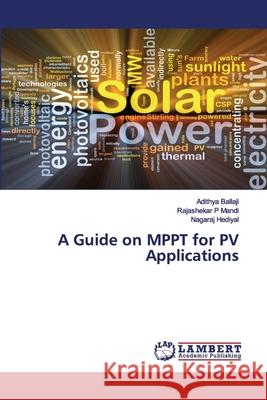 A Guide on MPPT for PV Applications Adithya Ballaji, Rajashekar P Mandi, Nagaraj Hediyal 9786200079596 LAP Lambert Academic Publishing