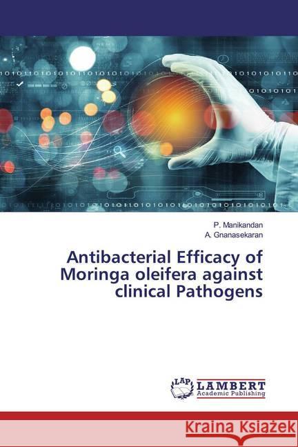 Antibacterial Efficacy of Moringa oleifera against clinical Pathogens Manikandan, P.; Gnanasekaran, A. 9786200080189 LAP Lambert Academic Publishing