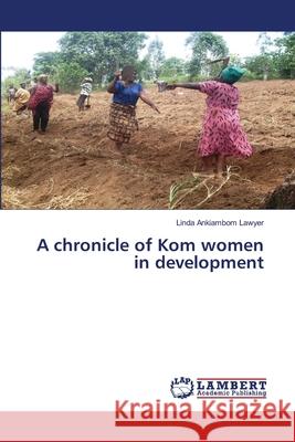 A chronicle of Kom women in development Ankiambom Lawyer, Linda 9786200081582