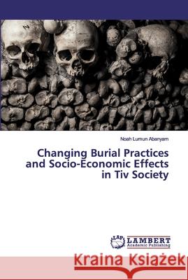 Changing Burial Practices and Socio-Economic Effects in Tiv Society Abanyam, Noah Lumun 9786200081797 LAP Lambert Academic Publishing