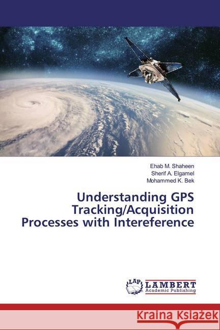 Understanding GPS Tracking/Acquisition Processes with Intereference Shaheen, Ehab M.; Elgamel, Sherif A.; Bek, Mohammed K. 9786200084422 LAP Lambert Academic Publishing