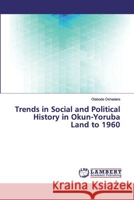Trends in Social and Political History in Okun-Yoruba Land to 1960 Oshadare, Olabode 9786200085177