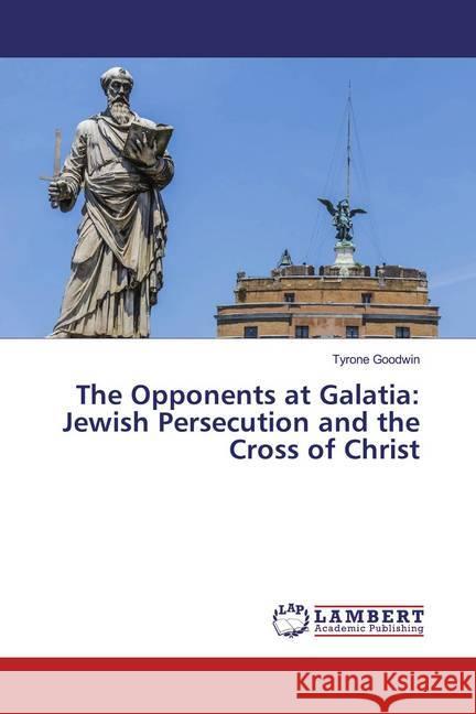 The Opponents at Galatia: Jewish Persecution and the Cross of Christ Goodwin, Tyrone 9786200085955