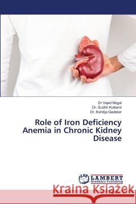 Role of Iron Deficiency Anemia in Chronic Kidney Disease Dr Vajed Mogal, Dr Sudhir Kulkarni, Dr Kshitija Gadekar 9786200092281