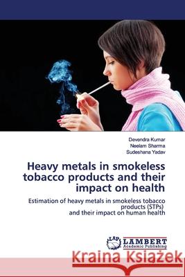Heavy metals in smokeless tobacco products and their impact on health Devendra Kumar Neelam Sharma Sudeshana Yadav 9786200093585 LAP Lambert Academic Publishing