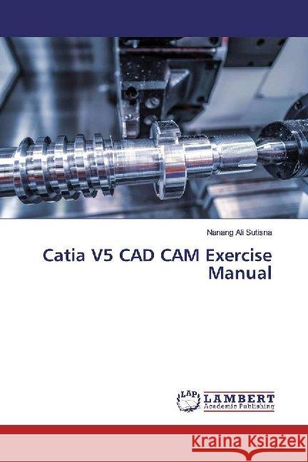 Catia V5 CAD CAM Exercise Manual Sutisna, Nanang Ali 9786200093929