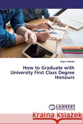 How to Graduate with University First Class Degree Honours Adebajo, Segun 9786200094070 LAP Lambert Academic Publishing