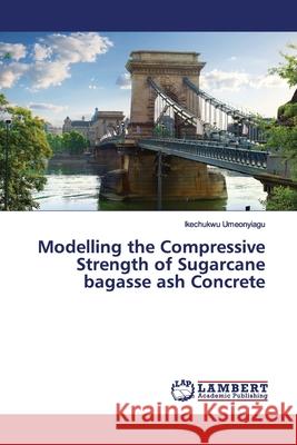 Modelling the Compressive Strength of Sugarcane bagasse ash Concrete Umeonyiagu, Ikechukwu 9786200100870 LAP Lambert Academic Publishing