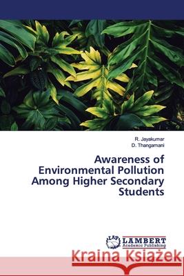 Awareness of Environmental Pollution Among Higher Secondary Students Jayakumar, R.; Thangamani, D. 9786200101822 LAP Lambert Academic Publishing