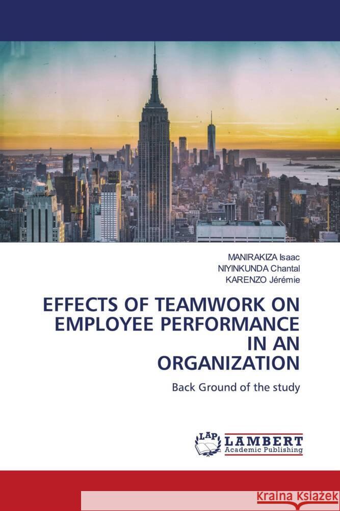 EFFECTS OF TEAMWORK ON EMPLOYEE PERFORMANCE IN AN ORGANIZATION Isaac, MANIRAKIZA, Chantal, NIYINKUNDA, Jérémie, KARENZO 9786200102768