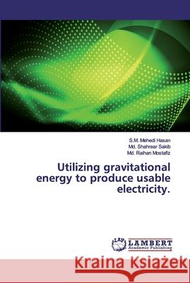 Utilizing gravitational energy to produce usable electricity. Hasan, S.M. Mehedi; Sakib, Md. Shahrear; Mostafiz, Md. Raihan 9786200113610 LAP Lambert Academic Publishing