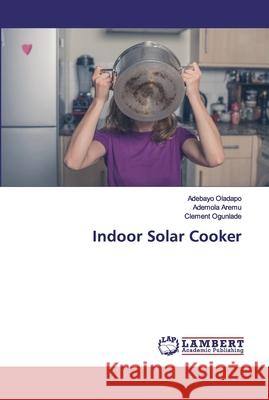 Indoor Solar Cooker Oladapo, Adebayo; Aremu, Ademola; Ogunlade, Clement 9786200115867 LAP Lambert Academic Publishing