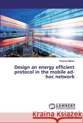 Design an energy efficient protocol in the mobile ad-hoc network Makkar, Priyanka 9786200116291 LAP Lambert Academic Publishing