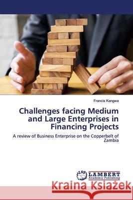 Challenges facing Medium and Large Enterprises in Financing Projects Kangwa, Francis 9786200118042 LAP Lambert Academic Publishing