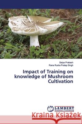 Impact of Training on knowledge of Mushroom Cultivation Prakash, Satya; Pratap Singh, Rana Rudra 9786200118400 LAP Lambert Academic Publishing