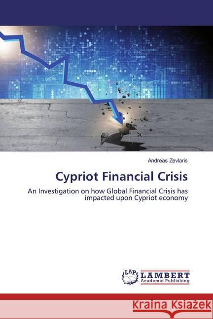 Cypriot Financial Crisis : An Investigation on how Global Financial Crisis has impacted upon Cypriot economy Zevlaris, Andreas 9786200118820 LAP Lambert Academic Publishing