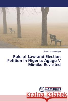 Rule of Law and Election Petition in Nigeria: Agagu V Mimiko Revisited Uhunmwangho, Amen 9786200119049 LAP Lambert Academic Publishing