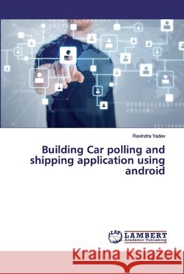 Building Car polling and shipping application using android Yadav, Ravindra 9786200211187 LAP Lambert Academic Publishing