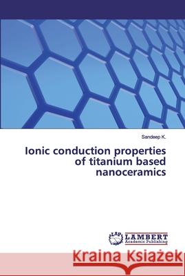 Ionic conduction properties of titanium based nanoceramics K., Sandeep 9786200211569 LAP Lambert Academic Publishing