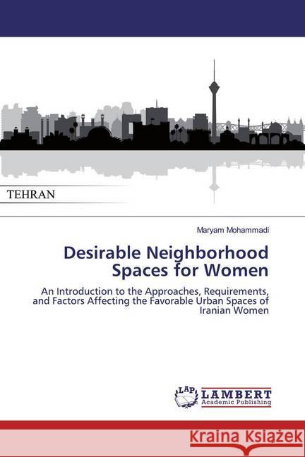 Desirable Neighborhood Spaces for Women : An Introduction to the Approaches, Requirements, and Factors Affecting the Favorable Urban Spaces of Iranian Women Mohammadi, Maryam 9786200215925