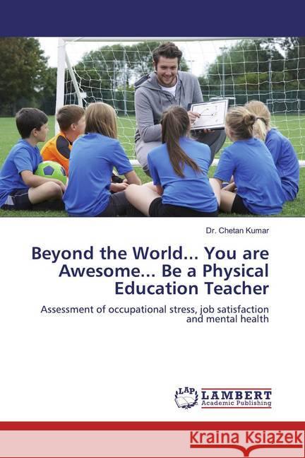 Beyond the World... You are Awesome... Be a Physical Education Teacher : Assessment of occupational stress, job satisfaction and mental health Kumar, Chetan 9786200218216