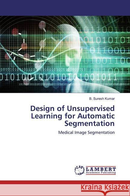 Design of Unsupervised Learning for Automatic Segmentation : Medical Image Segmentation Kumar, B. Suresh 9786200224668