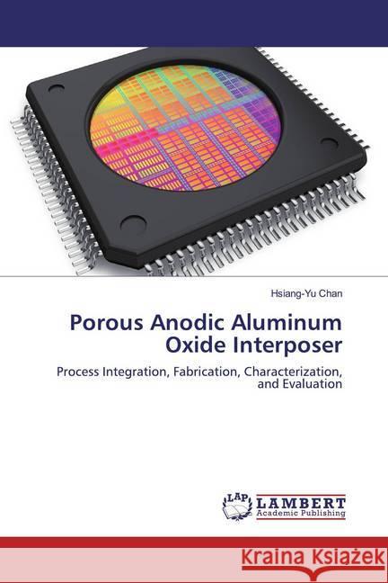 Porous Anodic Aluminum Oxide Interposer : Process Integration, Fabrication, Characterization, and Evaluation Chan, Hsiang-Yu 9786200226976 LAP Lambert Academic Publishing