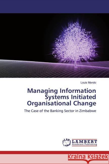 Managing Information Systems Initiated Organisational Change : The Case of the Banking Sector in Zimbabwe Mondo, Louis 9786200231840 LAP Lambert Academic Publishing