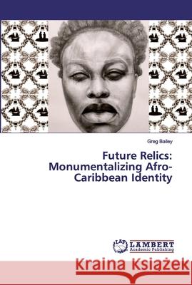 Future Relics: Monumentalizing Afro-Caribbean Identity Bailey, Greg 9786200240132