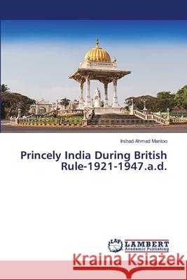 Princely India During British Rule-1921-1947.a.d. Irshad Ahmad Mantoo 9786200242549