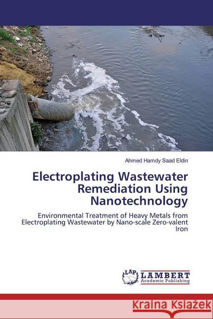 Electroplating Wastewater Remediation Using Nanotechnology : Environmental Treatment of Heavy Metals from Electroplating Wastewater by Nano-scale Zero-valent Iron Hamdy Saad Eldin, Ahmed 9786200242563