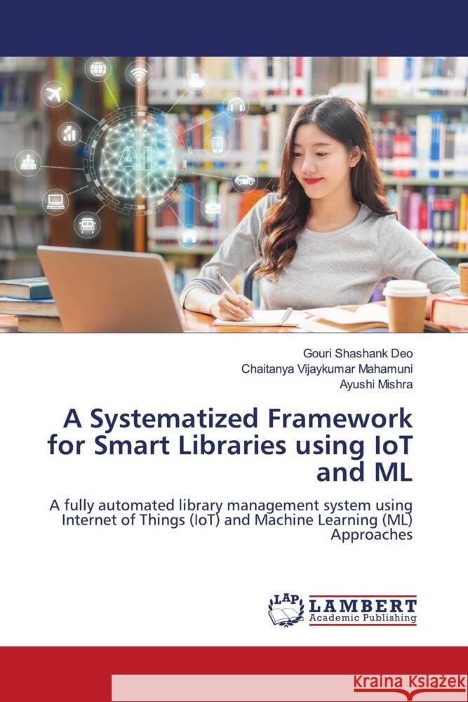 A Systematized Framework for Smart Libraries using IoT and ML Shashank Deo, Gouri, Vijaykumar Mahamuni, Chaitanya, Mishra, Ayushi 9786200265760