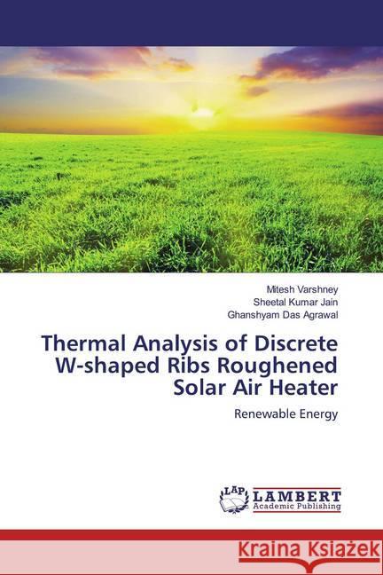 Thermal Analysis of Discrete W-shaped Ribs Roughened Solar Air Heater : Renewable Energy Varshney, Mitesh; Jain, Sheetal Kumar; Agrawal, Ghanshyam Das 9786200266842