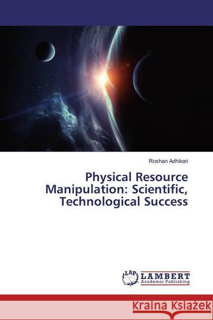 Physical Resource Manipulation: Scientific, Technological Success Adhikari, Roshan 9786200269812 LAP Lambert Academic Publishing