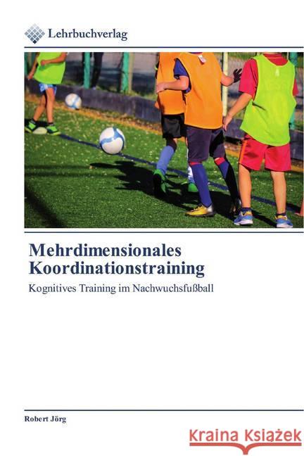 Mehrdimensionales Koordinationstraining : Kognitives Training im Nachwuchsfußball Jörg, Robert 9786200270719