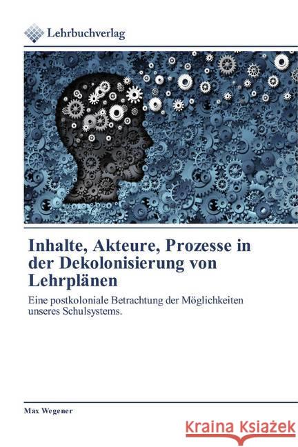 Inhalte, Akteure, Prozesse in der Dekolonisierung von Lehrplänen : Eine postkoloniale Betrachtung der Möglichkeiten unseres Schulsystems. Wegener, Max 9786200271068