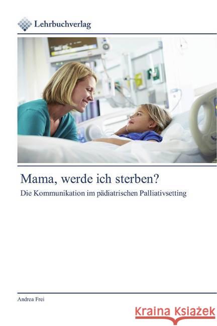 Mama, werde ich sterben? : Die Kommunikation im pädiatrischen Palliativsetting Frei, Andrea 9786200271730