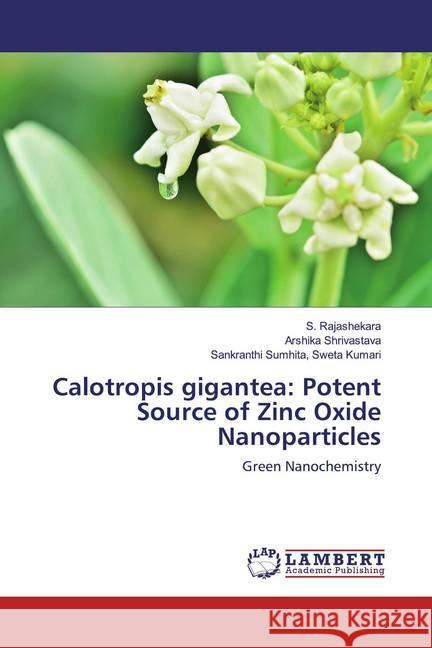 Calotropis gigantea: Potent Source of Zinc Oxide Nanoparticles : Green Nanochemistry Rajashekara, S.; Shrivastava, Arshika; Sweta Kumari, Sankranthi Sumhita, 9786200274038