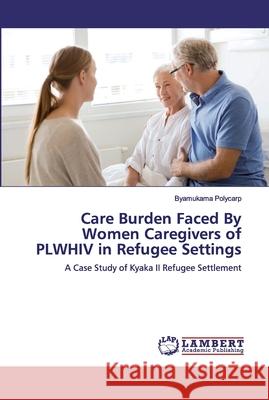 Care Burden Faced By Women Caregivers of PLWHIV in Refugee Settings Polycarp, Byamukama 9786200281784 LAP Lambert Academic Publishing