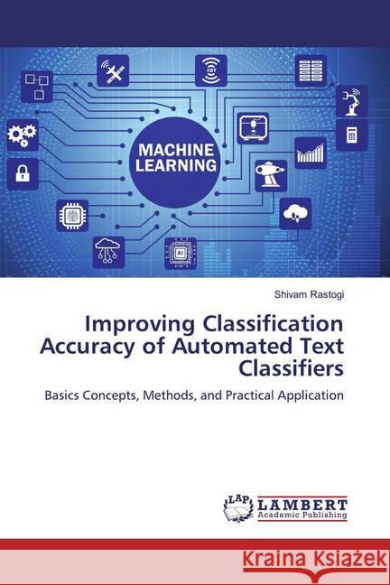 Improving Classification Accuracy of Automated Text Classifiers : Basics Concepts, Methods, and Practical Application Rastogi, Shivam 9786200282323