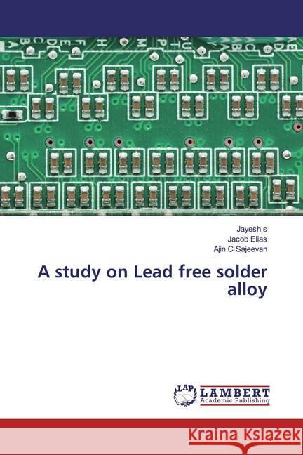 A study on Lead free solder alloy s, Jayesh; Elias, Jacob; Sajeevan, Ajin C 9786200287519