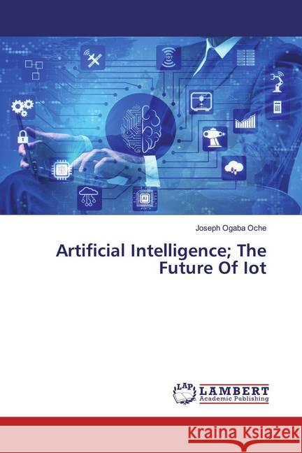 Artificial Intelligence; The Future Of Iot Oche, Joseph Ogaba 9786200289681 LAP Lambert Academic Publishing