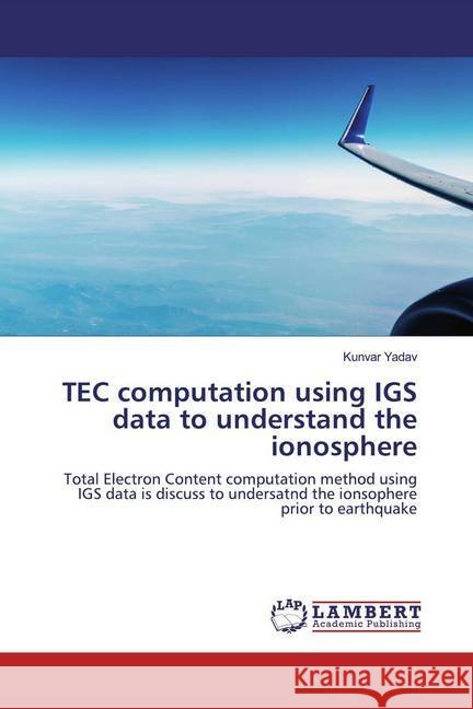 TEC computation using IGS data to understand the ionosphere : Total Electron Content computation method using IGS data is discuss to undersatnd the ionsophere prior to earthquake Yadav, Kunvar 9786200294302 LAP Lambert Academic Publishing
