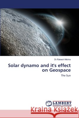 Solar dynamo and it's effect on Geospace Dr Rakesh Mishra 9786200295651
