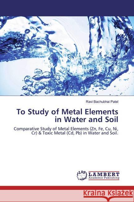 To Study of Metal Elements in Water and Soil : Comparative Study of Metal Elements (Zn, Fe, Cu, Ni, Cr) & Toxic Metal (Cd, Pb) in Water and Soil. Patel, Ravi Bachubhai 9786200296290
